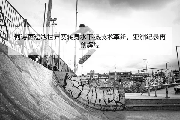 何诗蓓短池世界赛转身水下腿技术革新，亚洲纪录再创辉煌